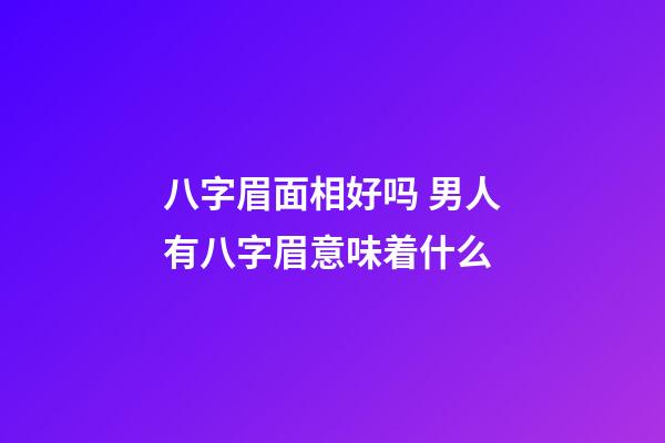 八字眉面相好吗 男人有八字眉意味着什么